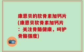 康恩贝的软骨素加钙片(康恩贝软骨素加钙片：关注骨骼健康，呵护骨骼强度)