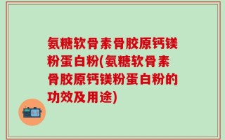 氨糖软骨素骨胶原钙镁粉蛋白粉(氨糖软骨素骨胶原钙镁粉蛋白粉的功效及用途)