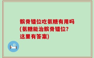 髌骨错位吃氨糖有用吗(氨糖能治髌骨错位？这里有答案)