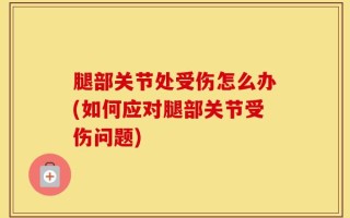 腿部关节处受伤怎么办(如何应对腿部关节受伤问题)