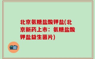 北京氨糖盐酸钾盐(北京新药上市：氨糖盐酸钾盐益生菌片)