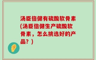 汤臣倍健有硫酸软骨素(汤臣倍健生产硫酸软骨素，怎么挑选好的产品？)