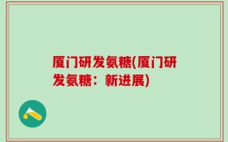 厦门研发氨糖(厦门研发氨糖：新进展)
