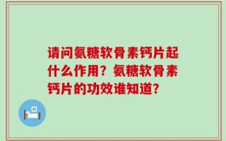 请问氨糖软骨素钙片起什么作用？氨糖软骨素钙片的功效谁知道？