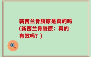 新西兰骨胶原是真的吗(新西兰骨胶原：真的有效吗？)