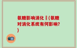 氨糖影响消化嗎(氨糖对消化系统有何影响？)