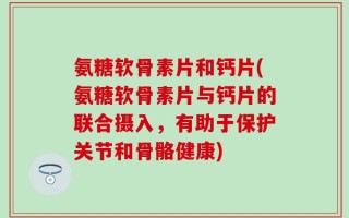 氨糖软骨素片和钙片(氨糖软骨素片与钙片的联合摄入，有助于保护关节和骨骼健康)