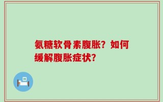 氨糖软骨素腹胀？如何缓解腹胀症状？