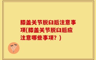 膝盖关节脱臼后注意事项(膝盖关节脱臼后应注意哪些事项？)