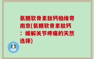 氨糖软骨素肽钙柏维奇南京(氨糖软骨素肽钙：缓解关节疼痛的天然选择)
