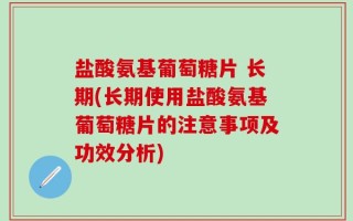 盐酸氨基葡萄糖片 长期(长期使用盐酸氨基葡萄糖片的注意事项及功效分析)