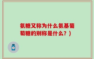 氨糖又称为什么氨基葡萄糖的别称是什么？)