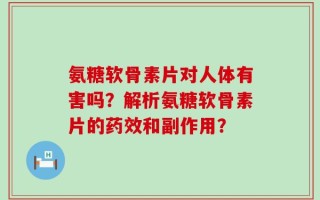 氨糖软骨素片对人体有害吗？解析氨糖软骨素片的药效和副作用？