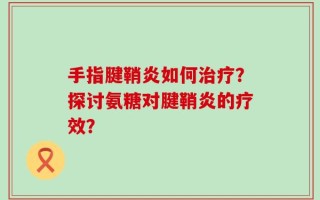 手指腱鞘炎如何治疗？探讨氨糖对腱鞘炎的疗效？