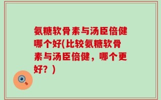 氨糖软骨素与汤臣倍健哪个好(比较氨糖软骨素与汤臣倍健，哪个更好？)