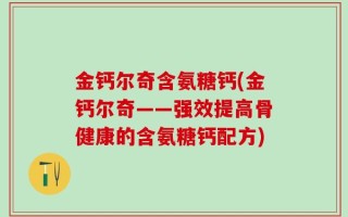 金钙尔奇含氨糖钙(金钙尔奇——强效提高骨健康的含氨糖钙配方)