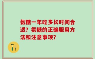 氨糖一年吃多长时间合适？氨糖的正确服用方法和注意事项？
