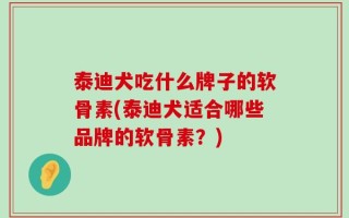 泰迪犬吃什么牌子的软骨素(泰迪犬适合哪些品牌的软骨素？)