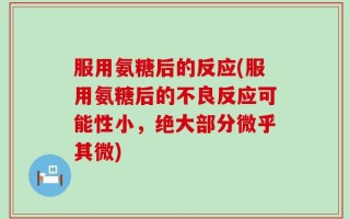 服用氨糖后的反应(服用氨糖后的不良反应可能性小，绝大部分微乎其微)