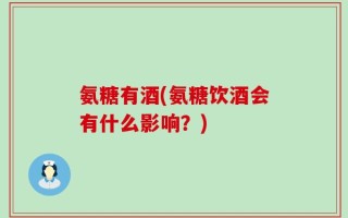 氨糖有酒(氨糖饮酒会有什么影响？)