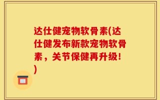达仕健宠物软骨素(达仕健发布新款宠物软骨素，关节保健再升级！)
