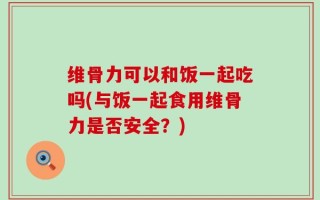 维骨力可以和饭一起吃吗(与饭一起食用维骨力是否安全？)
