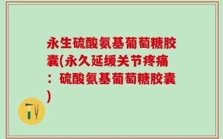 永生硫酸氨基葡萄糖胶囊(永久延缓关节疼痛：硫酸氨基葡萄糖胶囊)