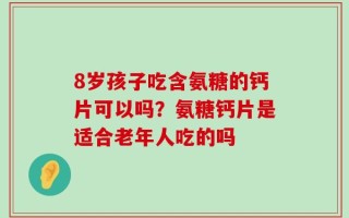 8岁孩子吃含氨糖的钙片可以吗？氨糖钙片是适合老年人吃的吗