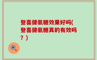 登喜健氨糖效果好吗(登喜健氨糖真的有效吗？)