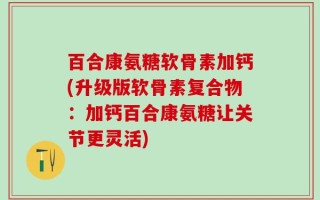 百合康氨糖软骨素加钙(升级版软骨素复合物：加钙百合康氨糖让关节更灵活)