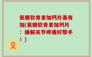 氨糖软骨素加钙片善有加(氨糖软骨素加钙片：缓解关节疼痛好帮手！)