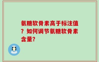氨糖软骨素高于标注值？如何调节氨糖软骨素含量？