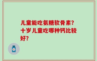 儿童能吃氨糖软骨素？十岁儿童吃哪种钙比较好？