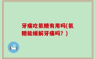 牙痛吃氨糖有用吗(氨糖能缓解牙痛吗？)