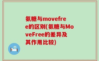 氨糖与movefree的区别(氨糖与MoveFree的差异及其作用比较)