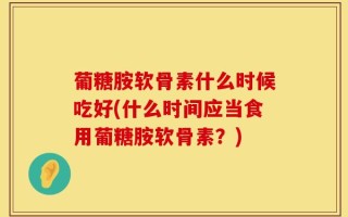 葡糖胺软骨素什么时候吃好(什么时间应当食用葡糖胺软骨素？)