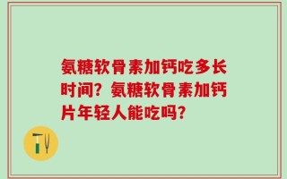 氨糖软骨素加钙吃多长时间？氨糖软骨素加钙片年轻人能吃吗？