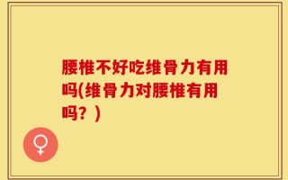 腰椎不好吃维骨力有用吗(维骨力对腰椎有用吗？)