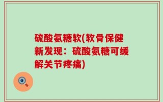 硫酸氨糖软(软骨保健新发现：硫酸氨糖可缓解关节疼痛)