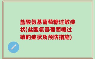 盐酸氨基葡萄糖过敏症状(盐酸氨基葡萄糖过敏的症状及预防措施)