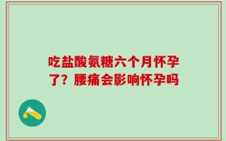 吃盐酸氨糖六个月怀孕了？腰痛会影响怀孕吗