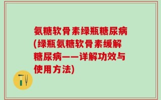氨糖软骨素绿瓶糖尿病(绿瓶氨糖软骨素缓解糖尿病——详解功效与使用方法)