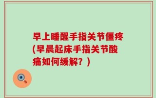 早上睡醒手指关节僵疼(早晨起床手指关节酸痛如何缓解？)