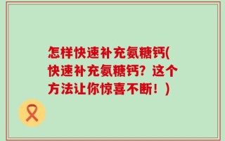 怎样快速补充氨糖钙(快速补充氨糖钙？这个方法让你惊喜不断！)