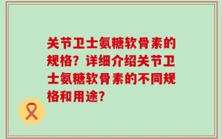 关节卫士氨糖软骨素的规格？详细介绍关节卫士氨糖软骨素的不同规格和用途？