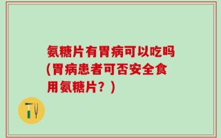 氨糖片有胃病可以吃吗(胃病患者可否安全食用氨糖片？)