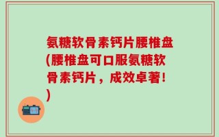 氨糖软骨素钙片腰椎盘(腰椎盘可口服氨糖软骨素钙片，成效卓著！)