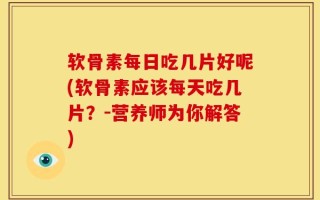 软骨素每日吃几片好呢(软骨素应该每天吃几片？-营养师为你解答)