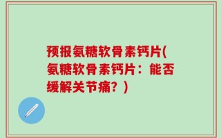预报氨糖软骨素钙片(氨糖软骨素钙片：能否缓解关节痛？)