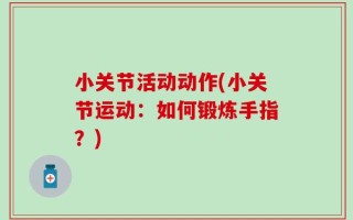 小关节活动动作(小关节运动：如何锻炼手指？)